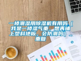 行业资讯一楼潮湿用除湿机有用吗（我是一楼湿气重，想再铺上塑料地板，会防潮吗）_重复