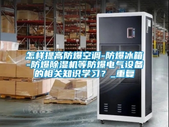 企业动态怎样提高防爆空调-防爆冰箱-防爆除湿机等防爆电气设备的相关知识学习？_重复