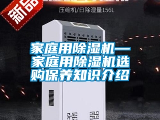 行业资讯家庭用除湿机—家庭用除湿机选购保养知识介绍