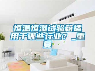 知识百科恒温恒湿试验箱适用于哪些行业？_重复
