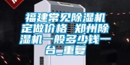 福建常见除湿机定做价格 郑州除湿机一般多少钱一台_重复