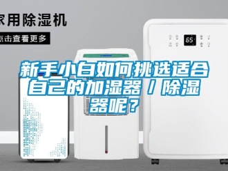 行业资讯新手小白如何挑选适合自己的加湿器／除湿器呢？