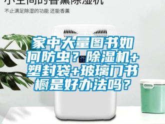 行业资讯家中大量图书如何防虫？除湿机+塑封袋+玻璃门书橱是好办法吗？