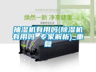 企业动态抽湿机有用吗(除湿机有用吗 专家解析)_重复