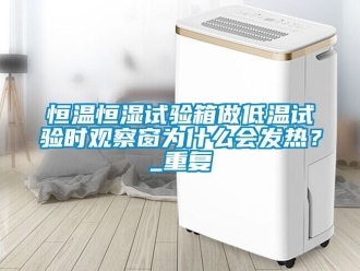 知识百科恒温恒湿试验箱做低温试验时观察窗为什么会发热？_重复