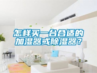 行业资讯怎样买一台合适的加湿器或除湿器？