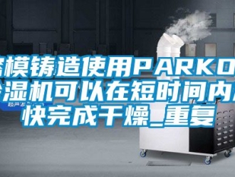 行业资讯溶模铸造使用PARKOO除湿机可以在短时间内加快完成干燥_重复