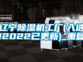 行业资讯辽宁除湿机工厂(入选!2022已更新)_重复