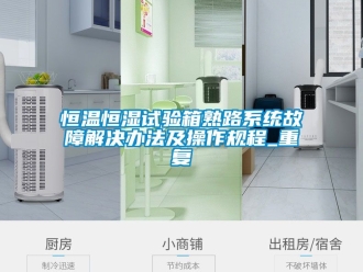 知识百科恒温恒湿试验箱熟路系统故障解决办法及操作规程_重复