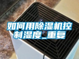 行业资讯如何用除湿机控制湿度_重复