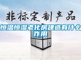 知识百科恒温恒湿老化房建造有什么作用