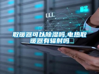 行业资讯取暖器可以除湿吗,电热取暖器有辐射吗