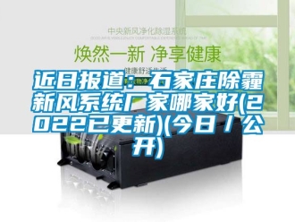 企业动态近日报道：石家庄除霾新风系统厂家哪家好(2022已更新)(今日／公开)