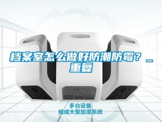 企业动态档案室怎么做好防潮防霉？_重复