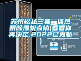行业资讯苏州松越三集一体热泵除湿机直销(看看你再决定,2022已更新)