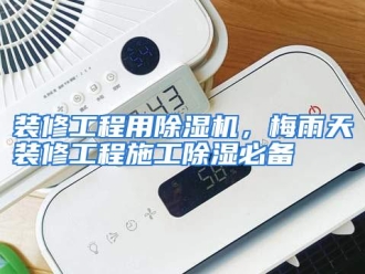 常见问题装修工程用除湿机，梅雨天装修工程施工除湿必备