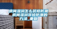 房间湿润怎么装修防潮 房间湿润装修防潮的方法_重复