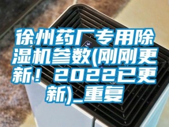 行业资讯徐州药厂专用除湿机参数(刚刚更新！2022已更新)_重复