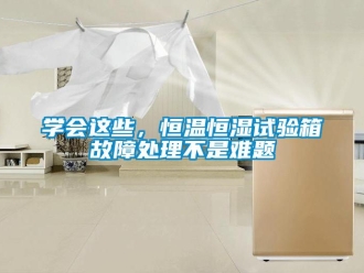 知识百科学会这些，恒温恒湿试验箱故障处理不是难题