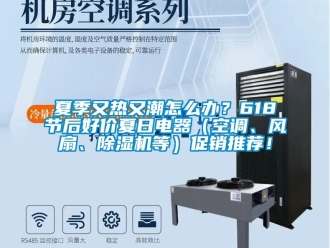 行业资讯夏季又热又潮怎么办？618节后好价夏日电器（空调、风扇、除湿机等）促销推荐！