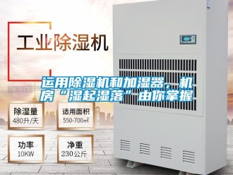 行业资讯运用除湿机和加湿器，机房“湿起湿落”由你掌握