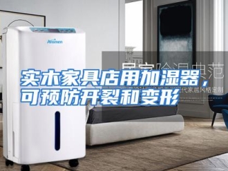 行业资讯实木家具店用加湿器，可预防开裂和变形