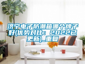 常见问题济宁电子防潮箱哪个牌子好(优势对比：2022已更新)_重复