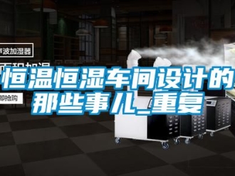 知识百科恒温恒湿车间设计的那些事儿_重复