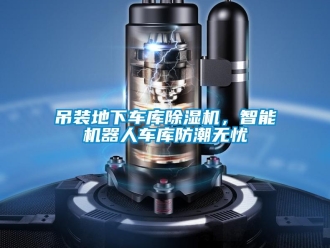 行业资讯吊装地下车库除湿机，智能机器人车库防潮无忧