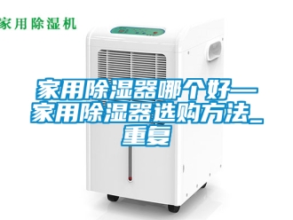 行业资讯家用除湿器哪个好—家用除湿器选购方法_重复