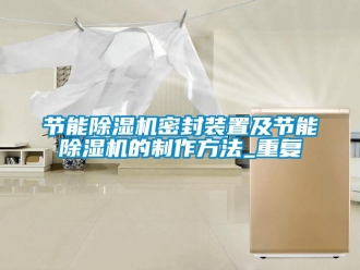 行业资讯节能除湿机密封装置及节能除湿机的制作方法_重复