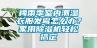 梅雨季室内潮湿衣服发霉怎么办？家用除湿机轻松搞定