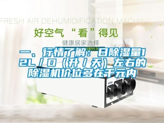 行业资讯一、行情了解：日除湿量12L／D（升／天）左右的除湿机价位多在千元内