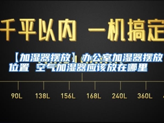 常见问题【加湿器摆放】办公室加湿器摆放位置 空气加湿器应该放在哪里