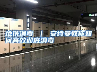 常见问题地铁消毒 ｜ 安诗曼教你如何高效彻底消毒