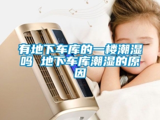 企业动态有地下车库的一楼潮湿吗 地下车库潮湿的原因
