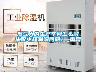 企业动态湿气大的生产车间怎么解决配电箱潮湿问题？_重复