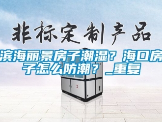 企业动态滨海丽景房子潮湿？海口房子怎么防潮？_重复