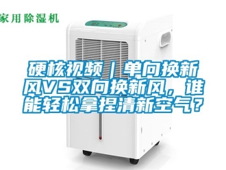 企业动态硬核视频｜单向换新风VS双向换新风，谁能轻松拿捏清新空气？