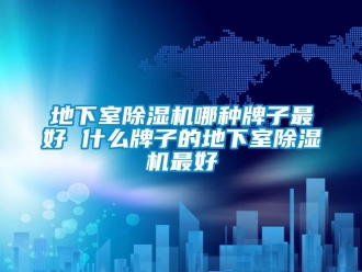 行业资讯地下室除湿机哪种牌子最好 什么牌子的地下室除湿机最好