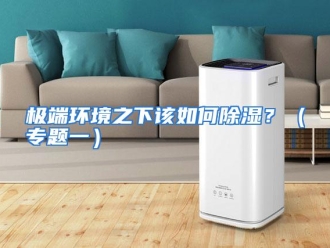 常见问题极端环境之下该如何除湿？（专题一）