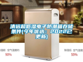 常见问题清远超低湿电子防潮箱存储条件(今年优选：2022已更新)