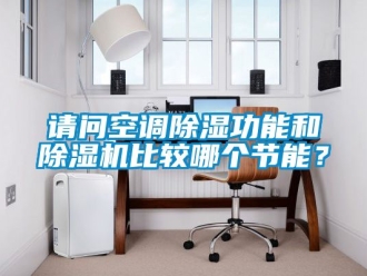 行业资讯请问空调除湿功能和除湿机比较哪个节能？