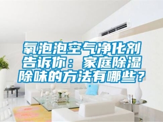 企业动态氧泡泡空气净化剂告诉你：家庭除湿除味的方法有哪些？