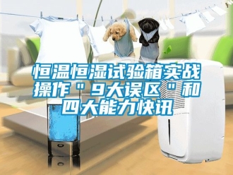 知识百科恒温恒湿试验箱实战操作＂9大误区＂和四大能力快讯