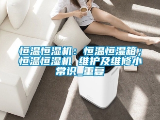 知识百科恒温恒湿机：恒温恒湿箱；恒温恒湿机 维护及维修小常识_重复
