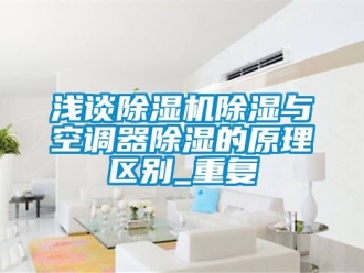行业资讯浅谈除湿机除湿与空调器除湿的原理区别_重复