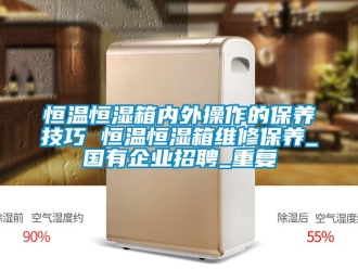 知识百科恒温恒湿箱内外操作的保养技巧 恒温恒湿箱维修保养_国有企业招聘_重复