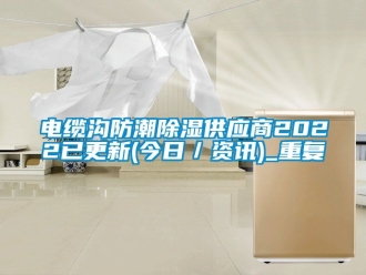 企业动态电缆沟防潮除湿供应商2022已更新(今日／资讯)_重复
