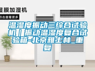 企业动态温湿度振动三综合试验机｜振动温湿度复合试验箱-北京雅士林_重复